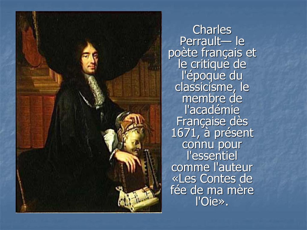 Charles Perrault— le poète français et le critique de l époque du classicisme, le membre de l académie Française dès 1671, à présent connu pour l essentiel comme l auteur «Les Contes de fée de ma mère l Oie».