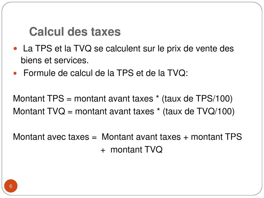 Calcul des taxes La TPS et la TVQ se calculent sur le prix de vente des biens et services. Formule de calcul de la TPS et de la TVQ: