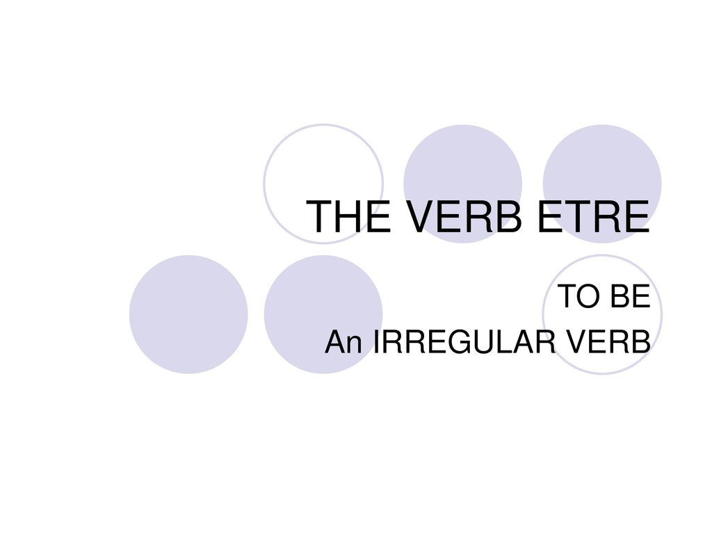 THE VERB ETRE TO BE An IRREGULAR VERB