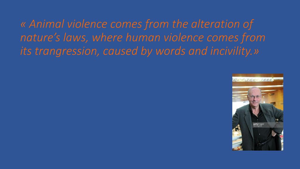 « Animal violence comes from the alteration of nature’s laws, where human violence comes from its trangression, caused by words and incivility.»