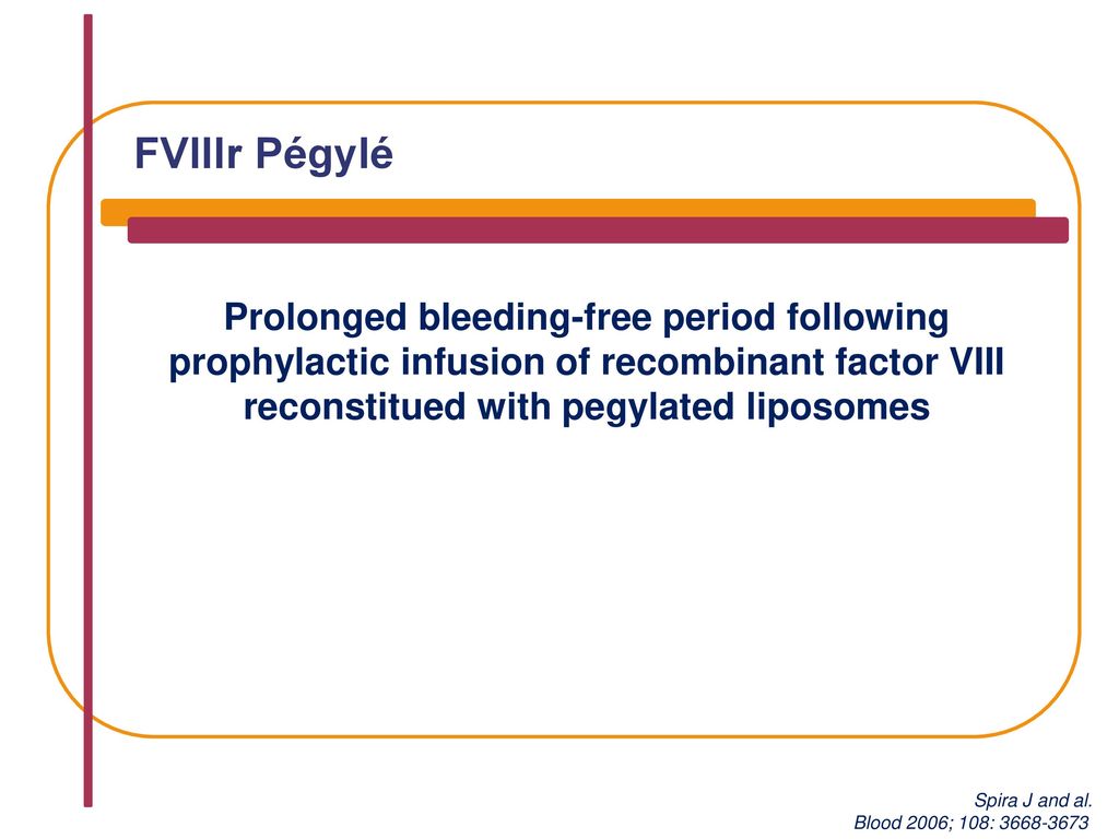 FVIIIr Pégylé Prolonged bleeding-free period following prophylactic infusion of recombinant factor VIII reconstitued with pegylated liposomes.