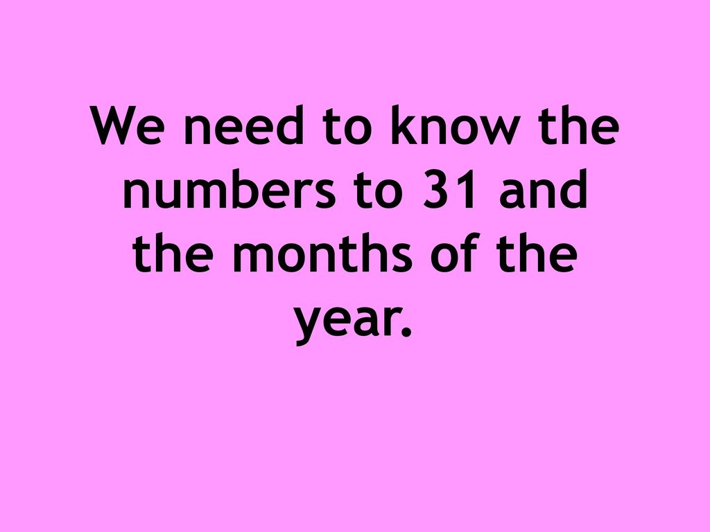 We need to know the numbers to 31 and the months of the year.