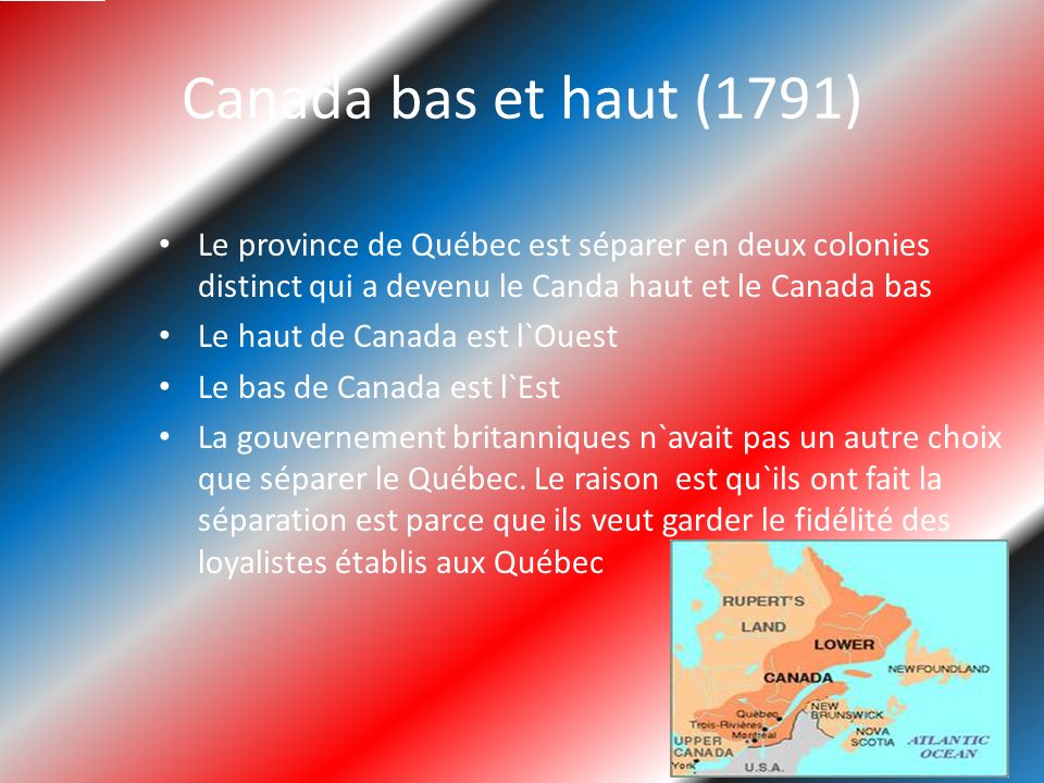 Canada bas et haut (1791) Le province de Québec est séparer en deux colonies distinct qui a devenu le Canda haut et le Canada bas.