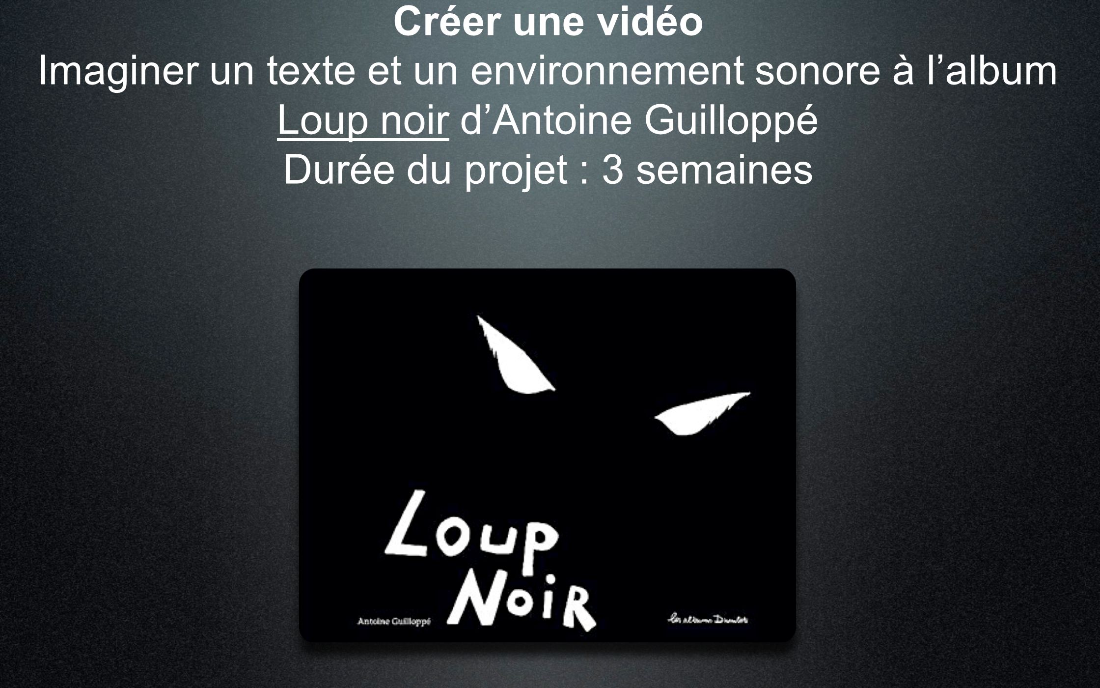 Créer une vidéo Imaginer un texte et un environnement sonore à l’album Loup noir d’Antoine Guilloppé Durée du projet : 3 semaines