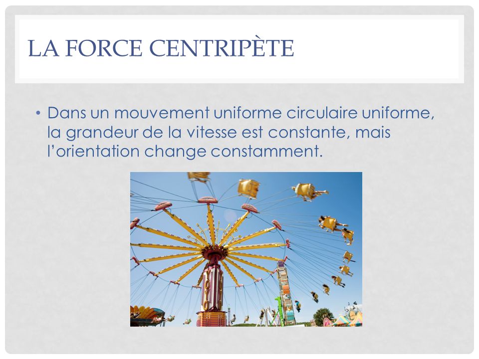 La force centripète Dans un mouvement uniforme circulaire uniforme, la grandeur de la vitesse est constante, mais l’orientation change constamment.