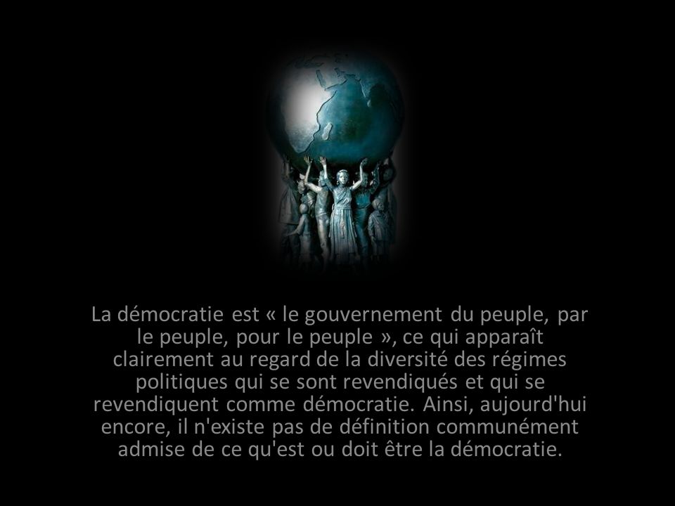 La démocratie est « le gouvernement du peuple, par le peuple, pour le peuple », ce qui apparaît clairement au regard de la diversité des régimes politiques qui se sont revendiqués et qui se revendiquent comme démocratie.