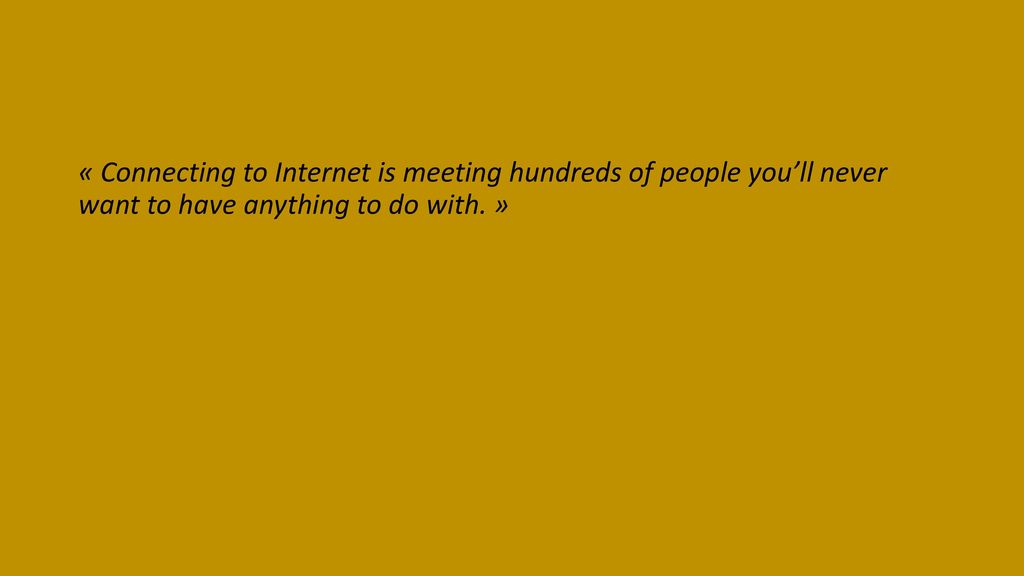 « Connecting to Internet is meeting hundreds of people you’ll never want to have anything to do with. »