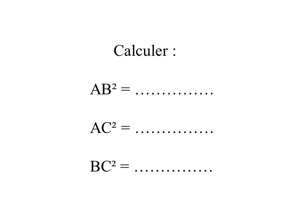 Calculer : AB² = …………… AC² = …………… BC² = ……………