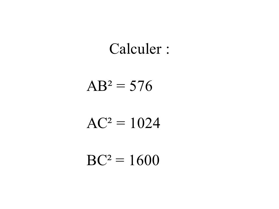 Calculer : AB² = 576 AC² = 1024 BC² = 1600