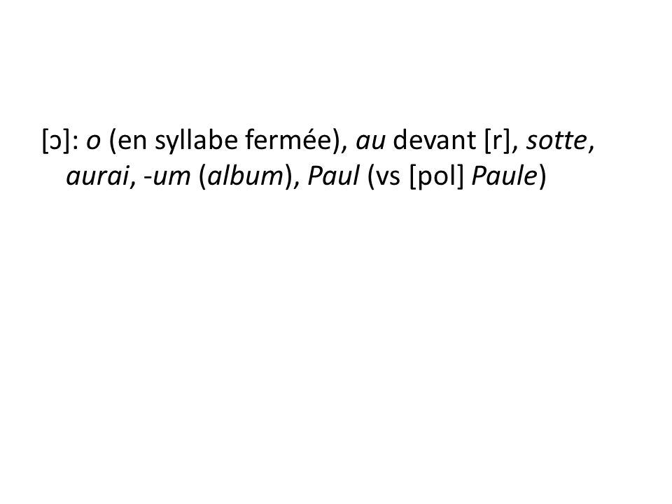 [ɔ]: o (en syllabe fermée), au devant [r], sotte, aurai, -um (album), Paul (vs [pol] Paule)