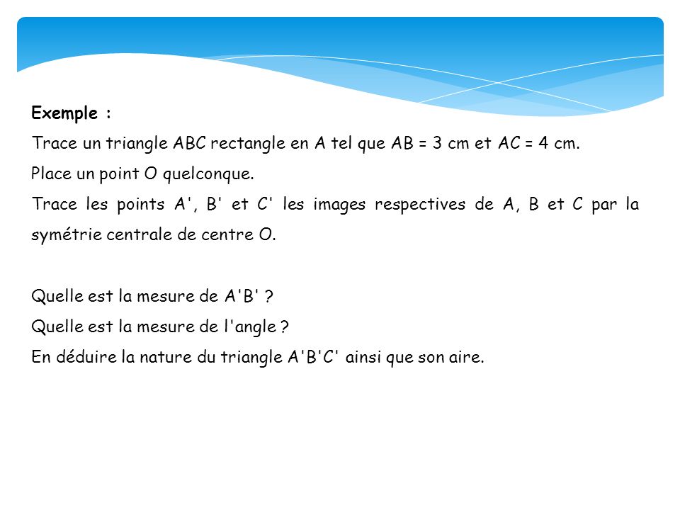 Exemple : Trace un triangle ABC rectangle en A tel que AB = 3 cm et AC = 4 cm. Place un point O quelconque.