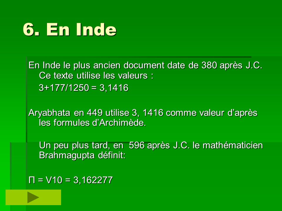 6. En Inde En Inde le plus ancien document date de 380 après J.C. Ce texte utilise les valeurs : 3+177/1250 = 3,1416.