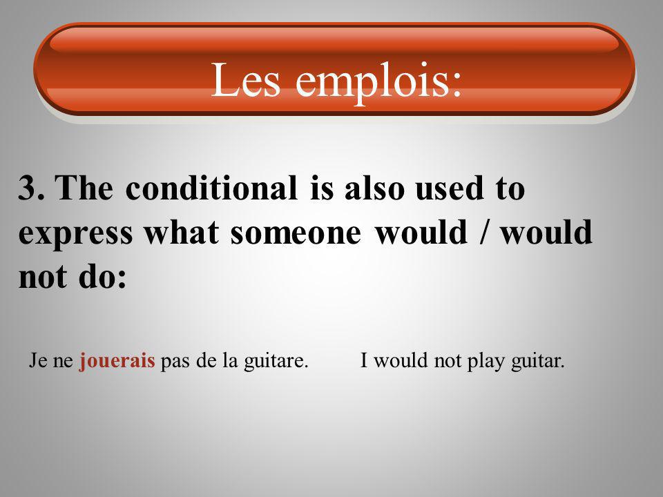 Les emplois: 3. The conditional is also used to express what someone would / would not do: Je ne jouerais pas de la guitare.