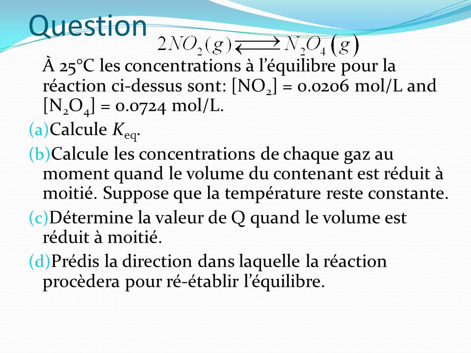 Question À 25°C les concentrations à l’équilibre pour la réaction ci-dessus sont: [NO2] = mol/L and [N2O4] = mol/L.