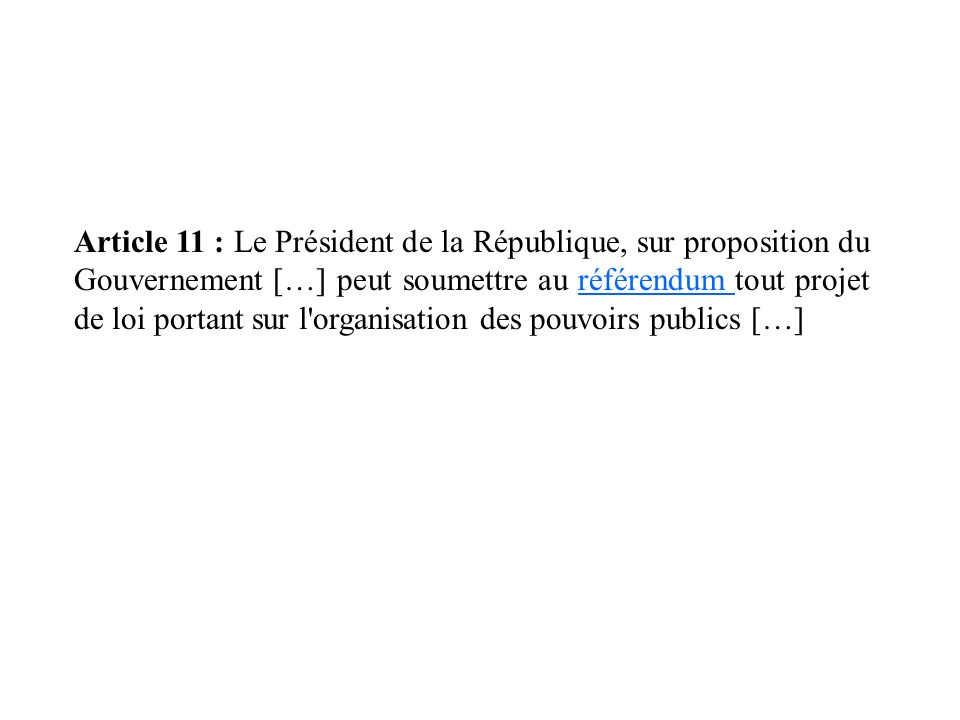 Article 11 : Le Président de la République, sur proposition du Gouvernement […] peut soumettre au référendum tout projet de loi portant sur l organisation des pouvoirs publics […]