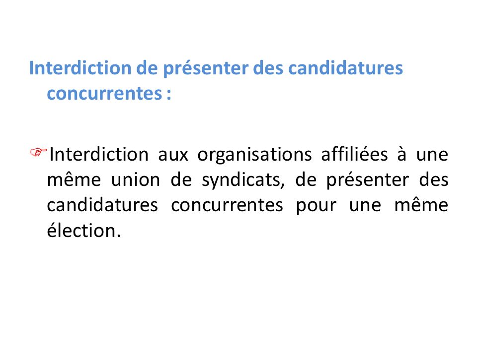Interdiction de présenter des candidatures concurrentes : Interdiction aux organisations affiliées à une même union de syndicats, de présenter des candidatures concurrentes pour une même élection.