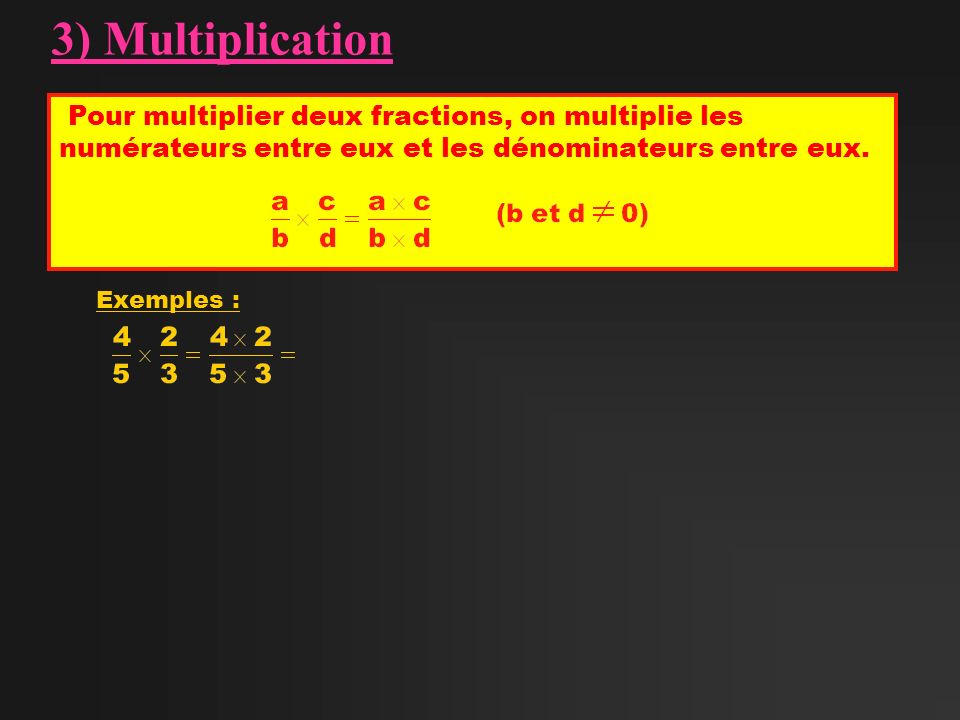 3) Multiplication Pour multiplier deux fractions, on multiplie les numérateurs entre eux et les dénominateurs entre eux.