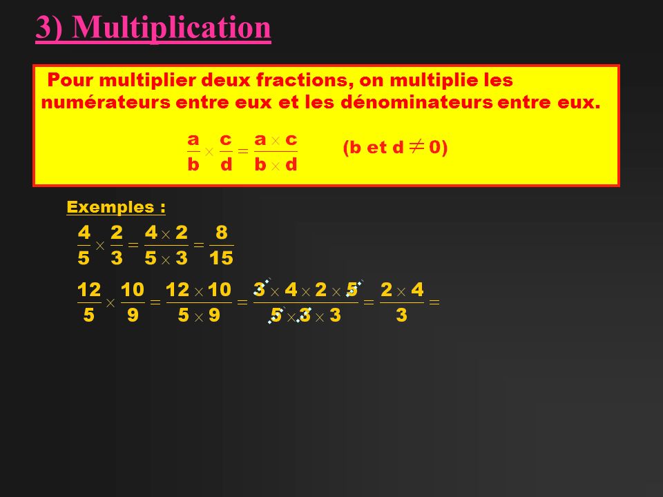 3) Multiplication Pour multiplier deux fractions, on multiplie les numérateurs entre eux et les dénominateurs entre eux.