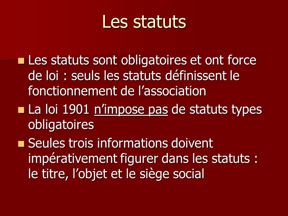 Les statuts Les statuts sont obligatoires et ont force de loi : seuls les statuts définissent le fonctionnement de l’association.