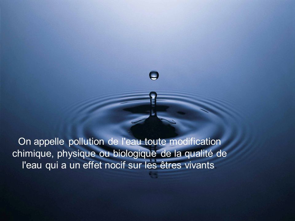 On appelle pollution de l eau toute modification chimique, physique ou biologique de la qualité de l eau qui a un effet nocif sur les êtres vivants.