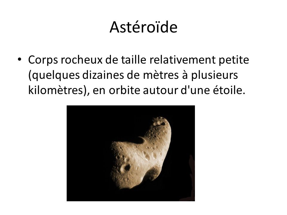 Astéroïde Corps rocheux de taille relativement petite (quelques dizaines de mètres à plusieurs kilomètres), en orbite autour d une étoile.
