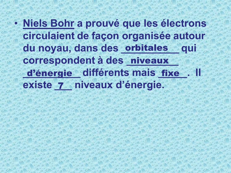 Niels Bohr a prouvé que les électrons circulaient de façon organisée autour du noyau, dans des __________ qui correspondent à des _________ __________ différents mais _____. Il existe ___ niveaux d’énergie.