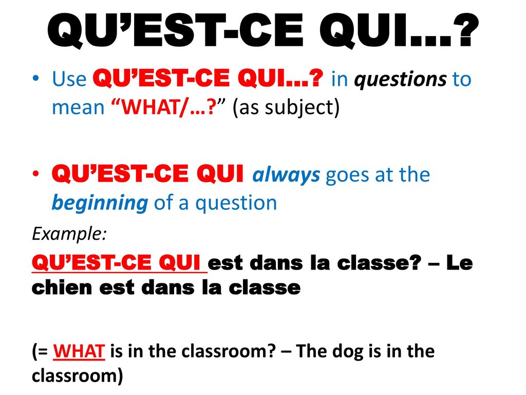 QU’EST-CE QUI… Use QU’EST-CE QUI… in questions to mean WHAT/… (as subject) QU’EST-CE QUI always goes at the beginning of a question.