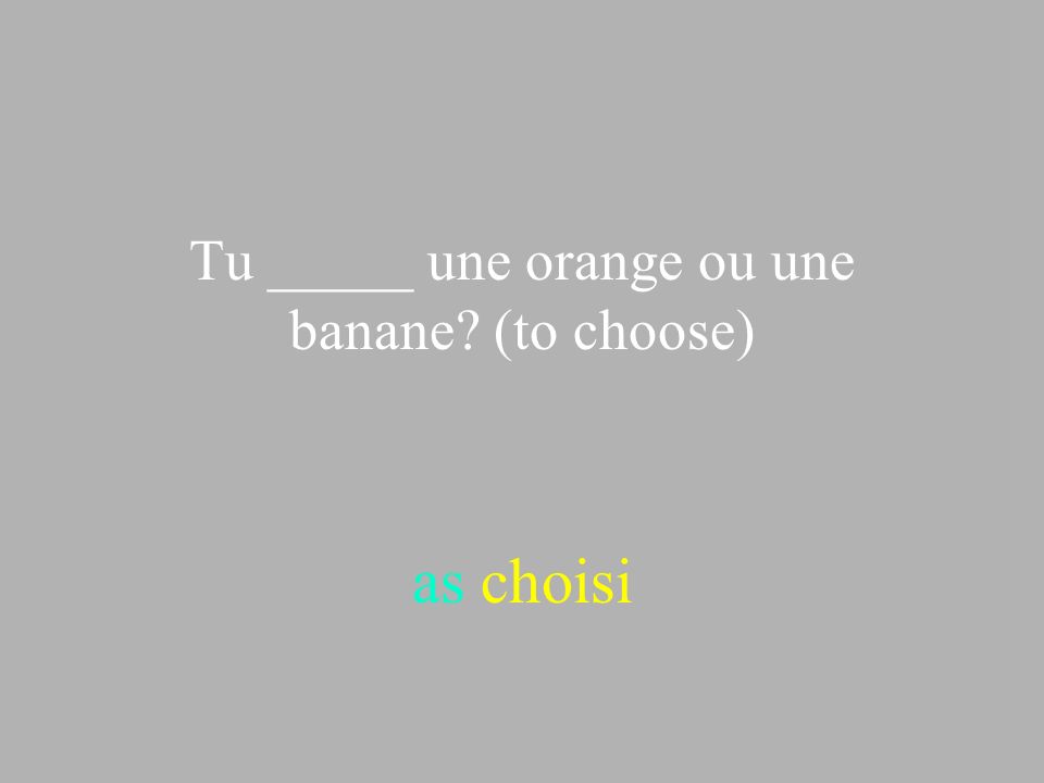 Tu _____ une orange ou une banane (to choose)