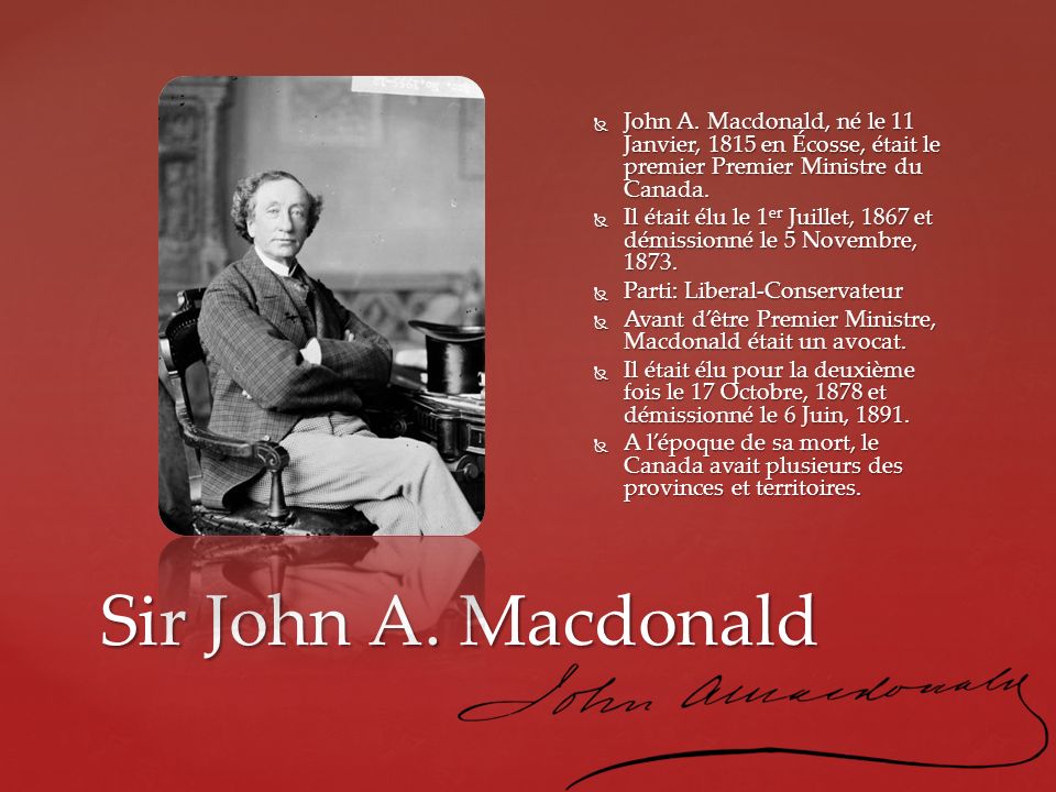 John A. Macdonald, né le 11 Janvier, 1815 en Écosse, était le premier Premier Ministre du Canada.