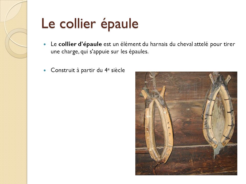 Le collier épaule Le collier d épaule est un élément du harnais du cheval attelé pour tirer une charge, qui s appuie sur les épaules.