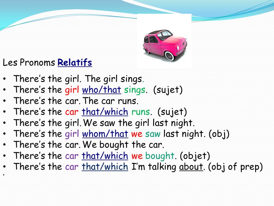 Les Pronoms Relatifs There’s the girl. The girl sings. There’s the girl who/that sings. (sujet) There’s the car. The car runs.