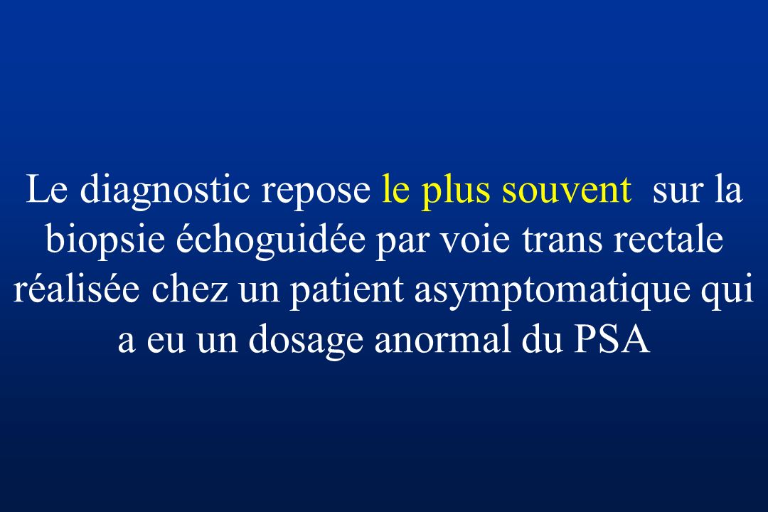 Le diagnostic repose le plus souvent sur la biopsie échoguidée par voie trans rectale réalisée chez un patient asymptomatique qui a eu un dosage anormal du PSA