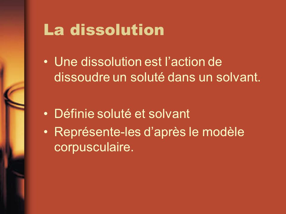 La dissolution Une dissolution est l’action de dissoudre un soluté dans un solvant. Définie soluté et solvant.
