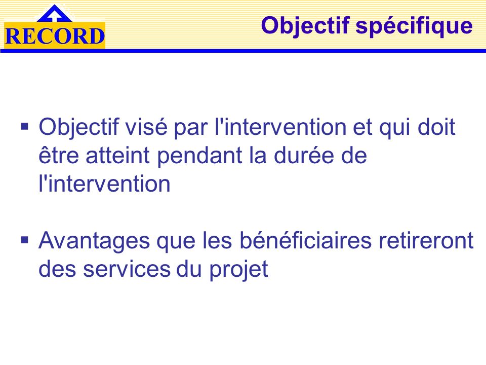 Objectif spécifique Objectif visé par l intervention et qui doit être atteint pendant la durée de l intervention.
