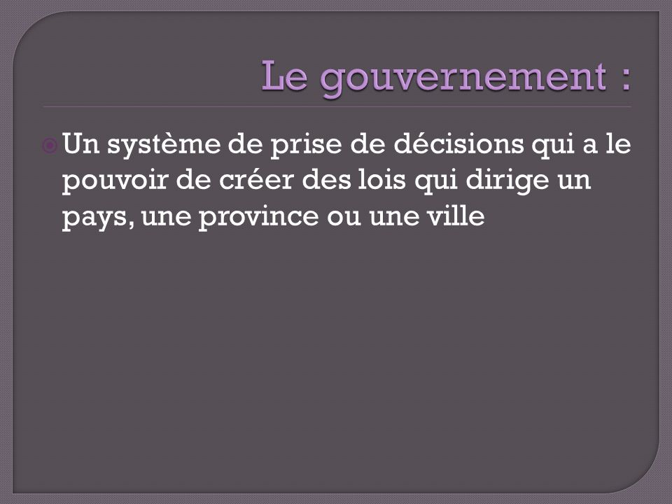 Le gouvernement : Un système de prise de décisions qui a le pouvoir de créer des lois qui dirige un pays, une province ou une ville.