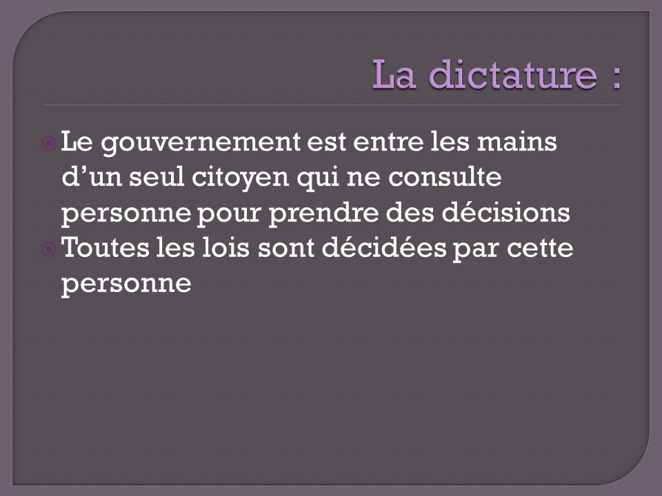 La dictature : Le gouvernement est entre les mains d’un seul citoyen qui ne consulte personne pour prendre des décisions.