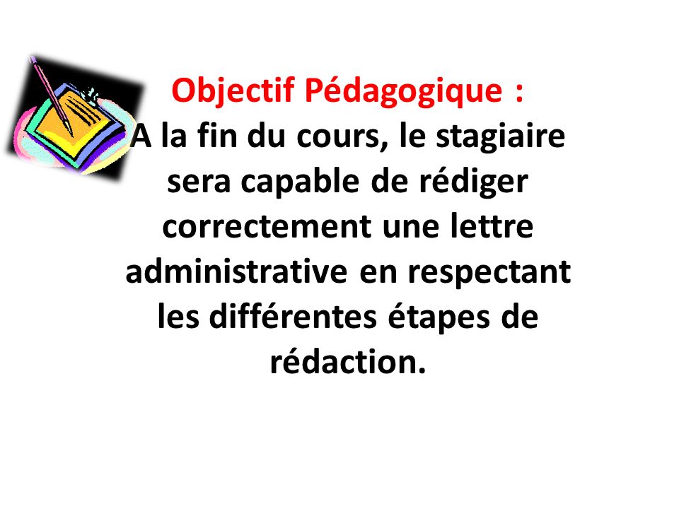 Objectif Pédagogique : A la fin du cours, le stagiaire sera capable de rédiger correctement une lettre administrative en respectant les différentes étapes de rédaction.