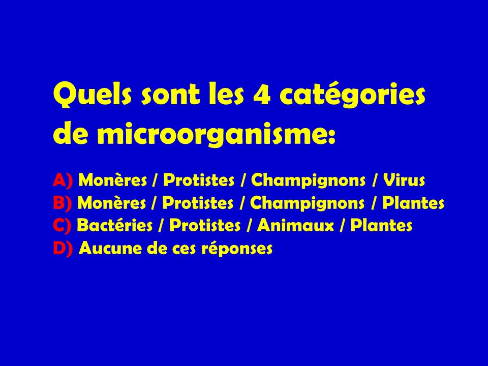Quels sont les 4 catégories de microorganisme: A) Monères / Protistes / Champignons / Virus B) Monères / Protistes / Champignons / Plantes C) Bactéries / Protistes / Animaux / Plantes D) Aucune de ces réponses