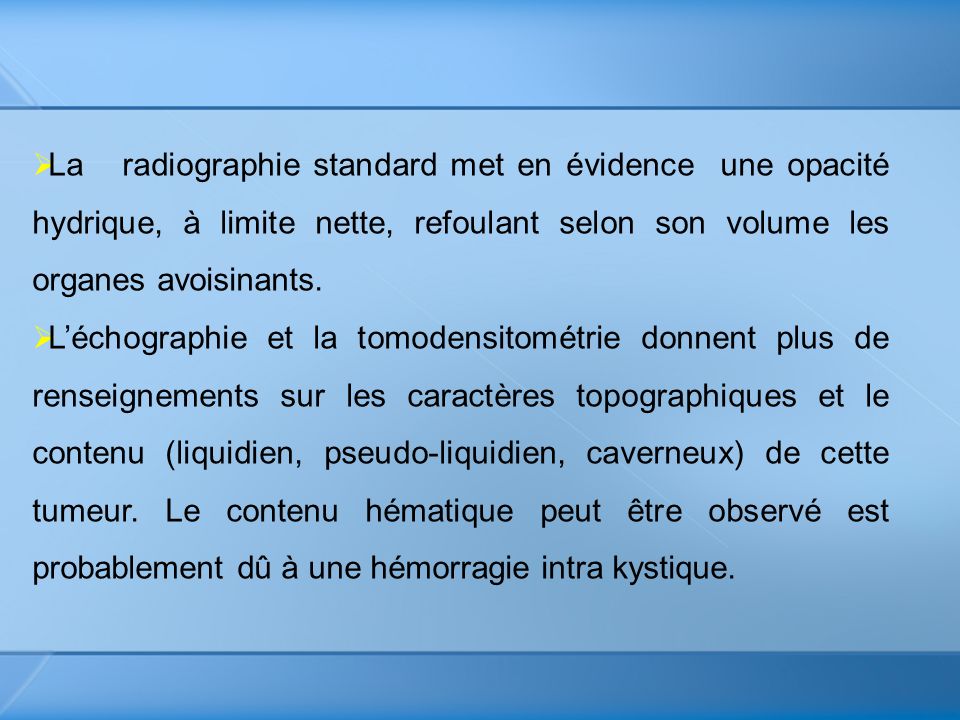 La radiographie standard met en évidence une opacité hydrique, à limite nette, refoulant selon son volume les organes avoisinants.