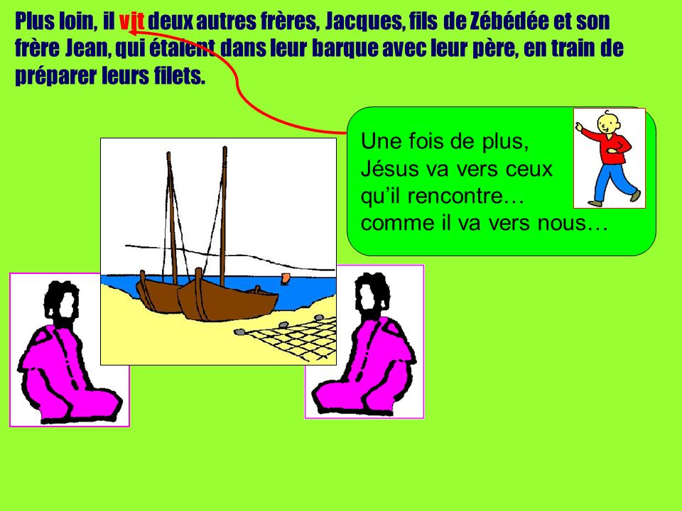 Plus loin, il vit deux autres frères, Jacques, fils de Zébédée et son frère Jean, qui étaient dans leur barque avec leur père, en train de préparer leurs filets.