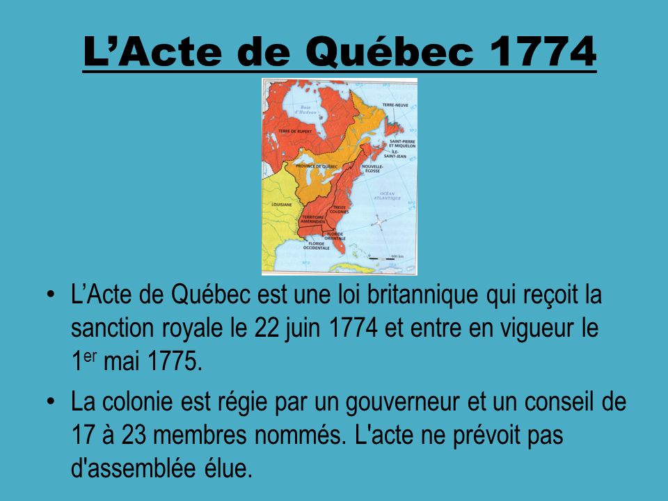 L’Acte de Québec 1774 L’Acte de Québec est une loi britannique qui reçoit la sanction royale le 22 juin 1774 et entre en vigueur le 1er mai