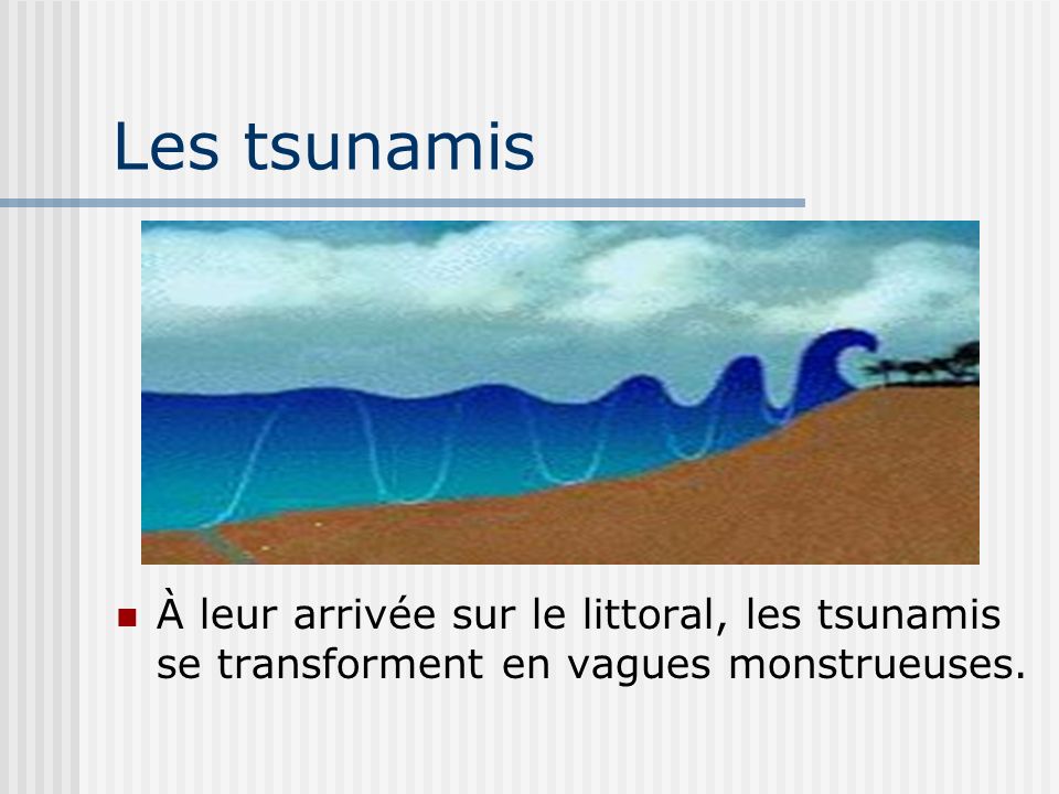 Les tsunamis À leur arrivée sur le littoral, les tsunamis se transforment en vagues monstrueuses.