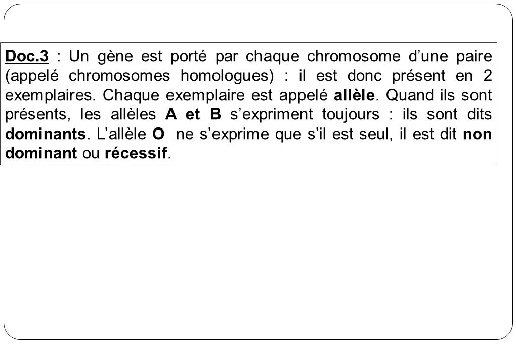Doc.3 : Un gène est porté par chaque chromosome d’une paire (appelé chromosomes homologues) : il est donc présent en 2 exemplaires.