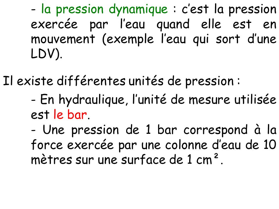 - la pression dynamique : c’est la pression exercée par l’eau quand elle est en mouvement (exemple l’eau qui sort d’une LDV).
