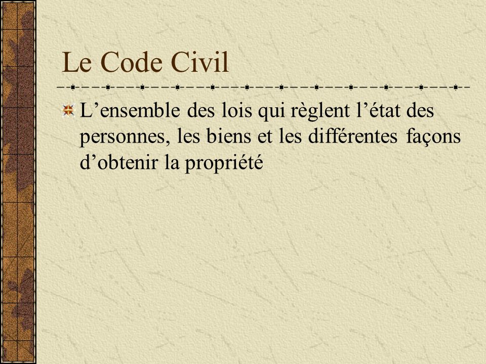 Le Code Civil L’ensemble des lois qui règlent l’état des personnes, les biens et les différentes façons d’obtenir la propriété.
