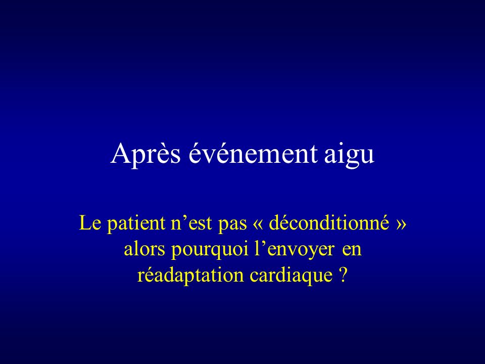 Après événement aigu Le patient n’est pas « déconditionné » alors pourquoi l’envoyer en réadaptation cardiaque