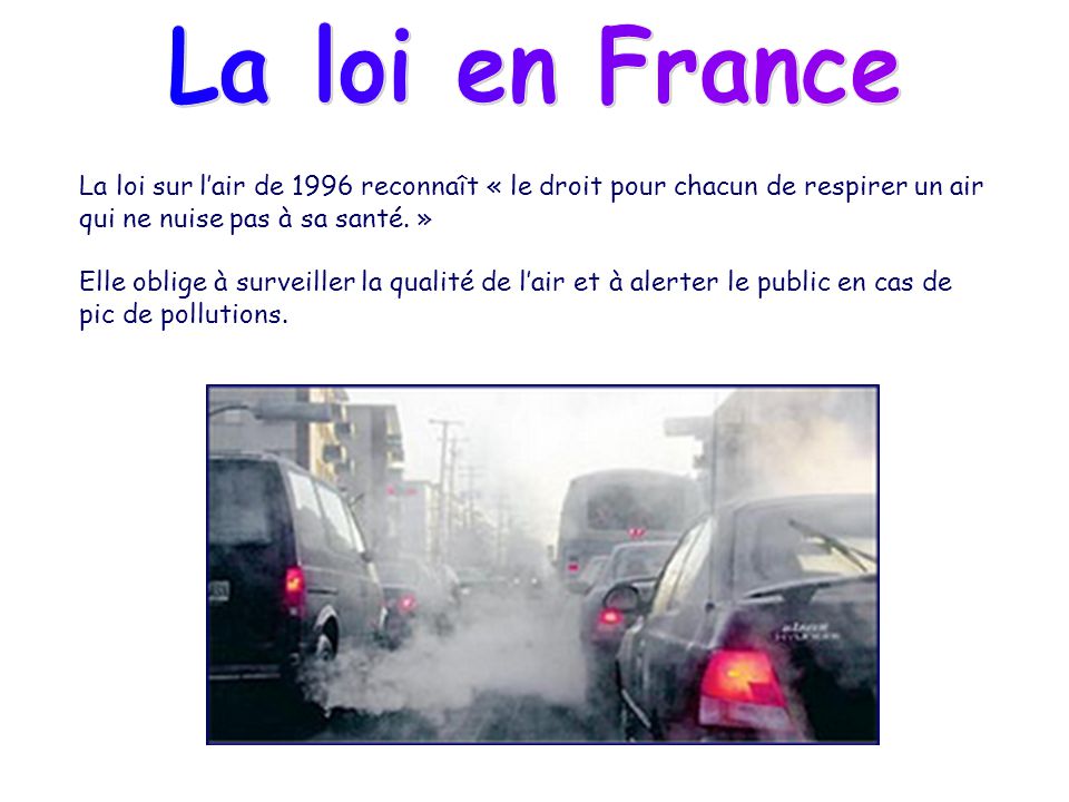 La loi en France La loi sur l’air de 1996 reconnaît « le droit pour chacun de respirer un air qui ne nuise pas à sa santé. »
