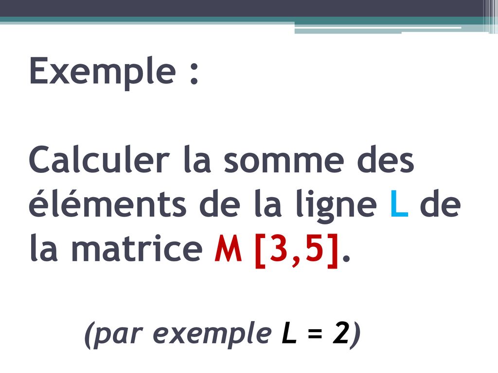 Exemple : Calculer la somme des éléments de la ligne L de la matrice M [3,5]. (par exemple L = 2)