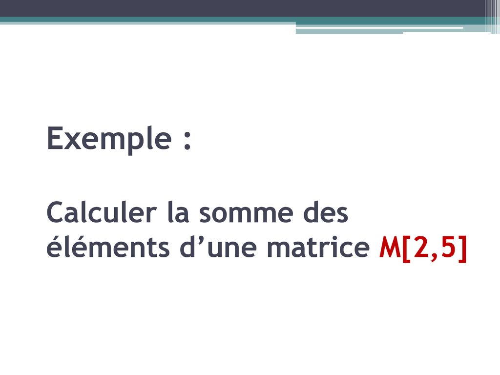 Exemple : Calculer la somme des éléments d’une matrice M[2,5]