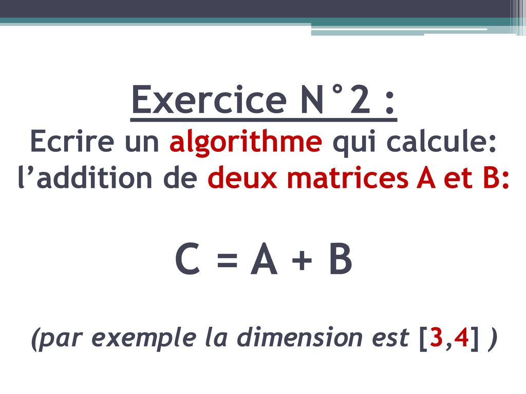 Exercice N°2 : Ecrire un algorithme qui calcule: l’addition de deux matrices A et B: C = A + B (par exemple la dimension est [3,4] )